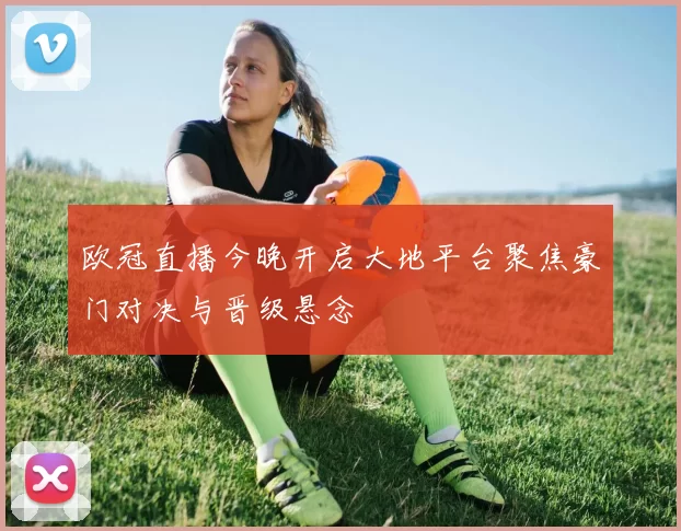 欧冠直播今晚开启大地平台聚焦豪门对决与晋级悬念