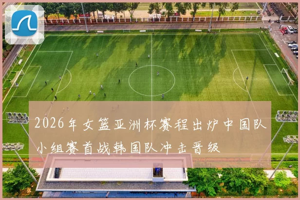 2026年女篮亚洲杯赛程出炉中国队小组赛首战韩国队冲击晋级