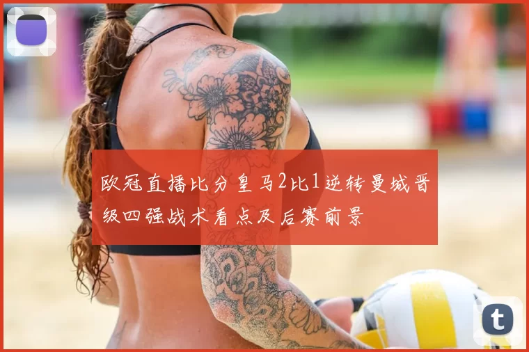欧冠直播比分皇马2比1逆转曼城晋级四强战术看点及后赛前景