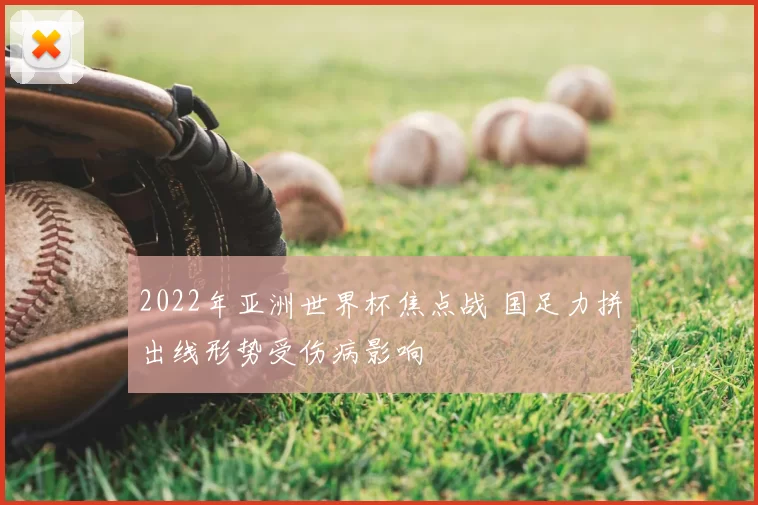 2022年亚洲世界杯焦点战 国足力拼出线形势受伤病影响