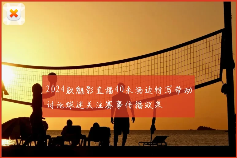 2024款魅影直播40米场边特写带动讨论球迷关注赛事传播效果