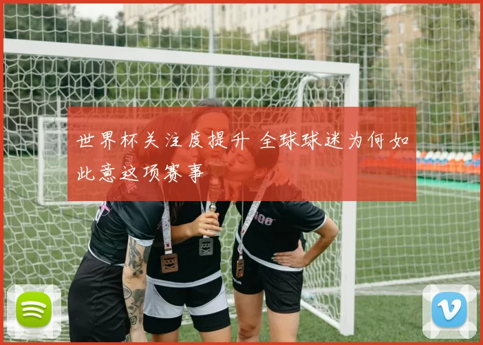 世界杯关注度提升 全球球迷为何如此意这项赛事