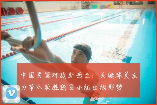 中国男篮对战新西兰,关键球员发力带队获胜稳固小组出线形势