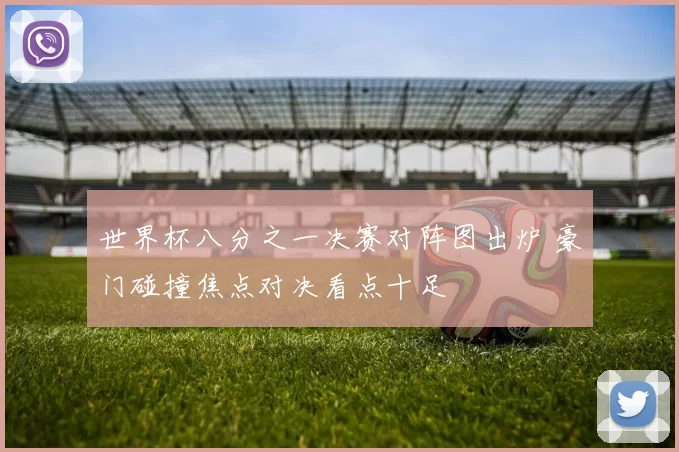 世界杯八分之一决赛对阵图出炉 豪门碰撞焦点对决看点十足