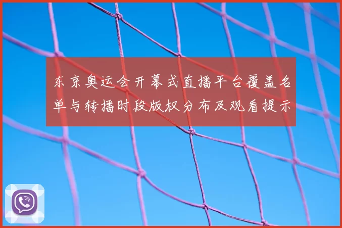 东京奥运会开幕式直播平台覆盖名单与转播时段版权分布及观看提示