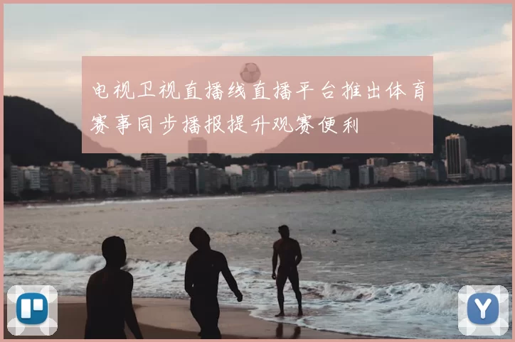 电视卫视直播线直播平台推出体育赛事同步播报提升观赛便利