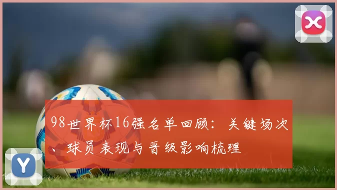 98世界杯16强名单回顾：关键场次、球员表现与晋级影响梳理