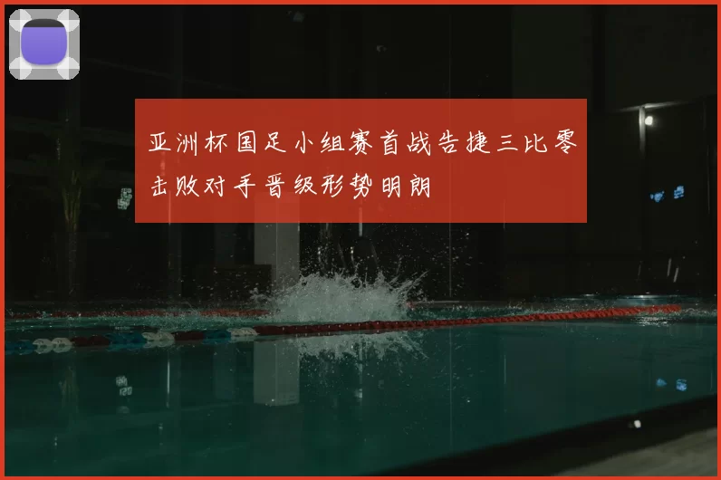 亚洲杯国足小组赛首战告捷三比零击败对手晋级形势明朗