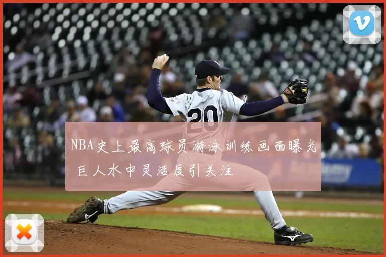 NBA史上最高球员游泳训练画面曝光 巨人水中灵活度引关注