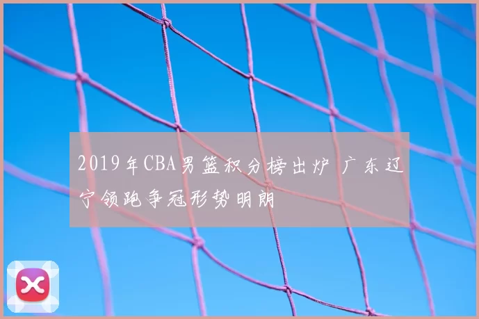 2019年CBA男篮积分榜出炉 广东辽宁领跑争冠形势明朗