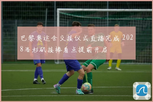 巴黎奥运会交接仪式直播完成 2028洛杉矶接棒看点提前开启