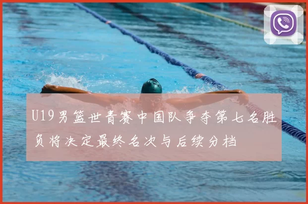 U19男篮世青赛中国队争夺第七名胜负将决定最终名次与后续分档