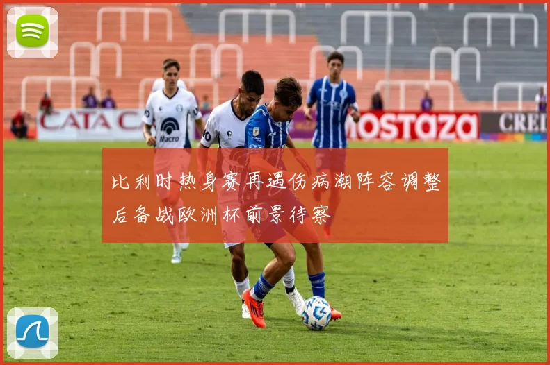 比利时热身赛再遇伤病潮阵容调整后备战欧洲杯前景待察