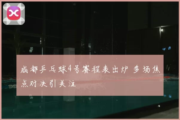 成都乒乓球4号赛程表出炉 多场焦点对决引关注