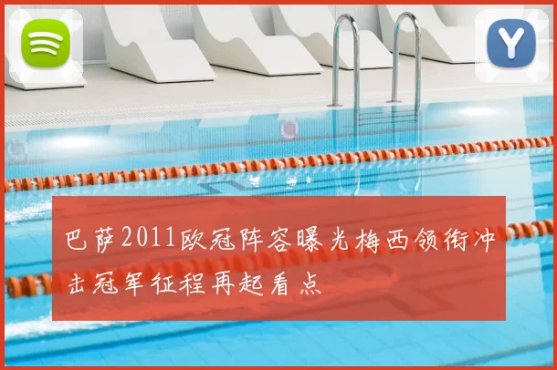 巴萨2011欧冠阵容曝光梅西领衔冲击冠军征程再起看点