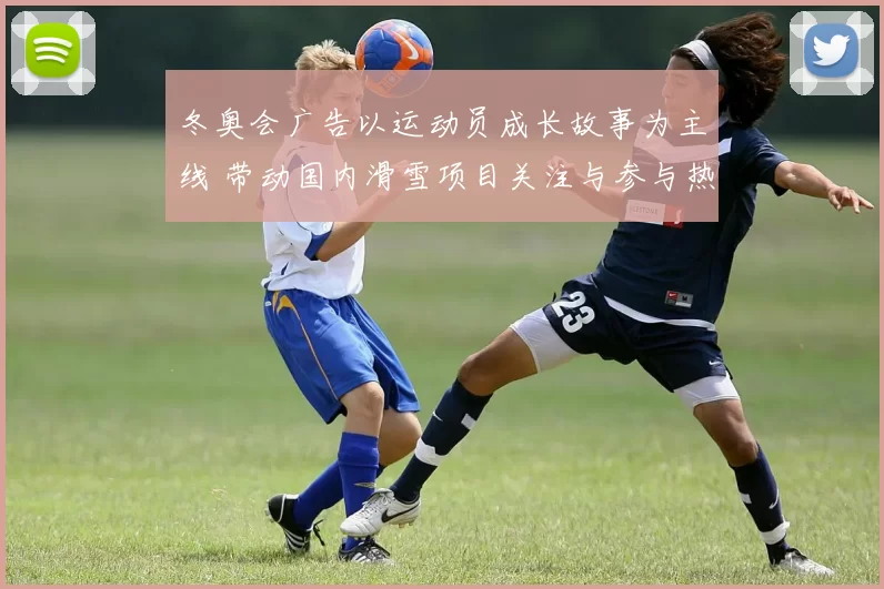 冬奥会广告以运动员成长故事为主线 带动国内滑雪项目关注与参与热情回升