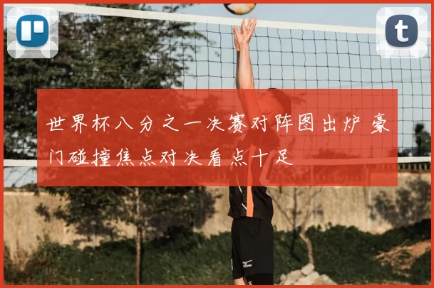 世界杯八分之一决赛对阵图出炉 豪门碰撞焦点对决看点十足