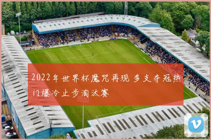 2022年世界杯魔咒再现 多支夺冠热门爆冷止步淘汰赛