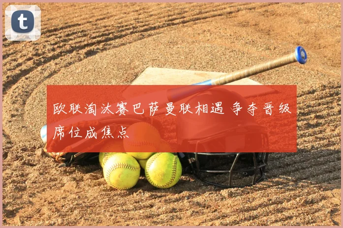 欧联淘汰赛巴萨曼联相遇 争夺晋级席位成焦点