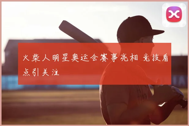 火柴人明星奥运会赛事亮相 竞技看点引关注