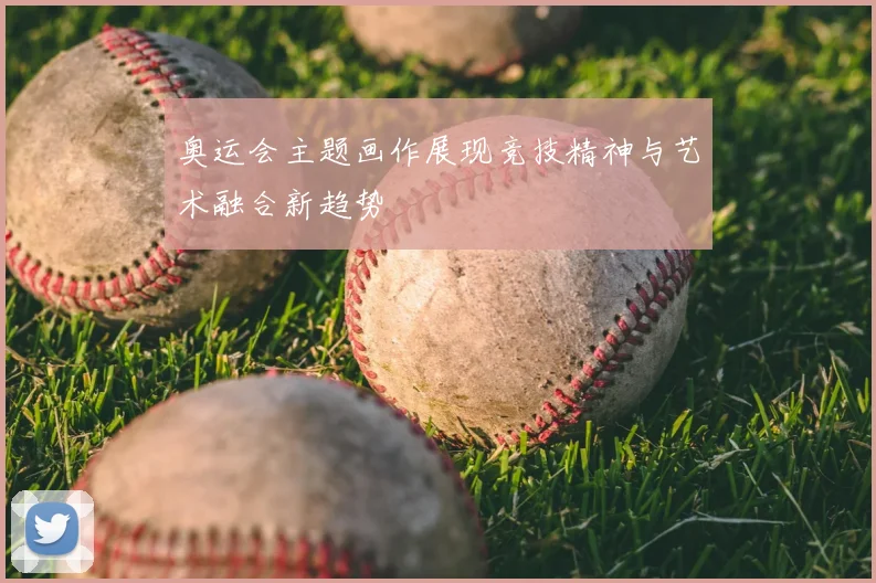 奥运会主题画作展现竞技精神与艺术融合新趋势