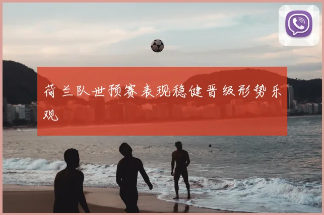荷兰队世预赛表现稳健晋级形势乐观