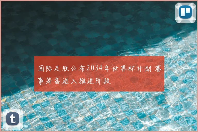 国际足联公布2034年世界杯计划 赛事筹备进入推进阶段