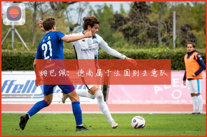 姆巴佩:德尚属于法国别去意队
