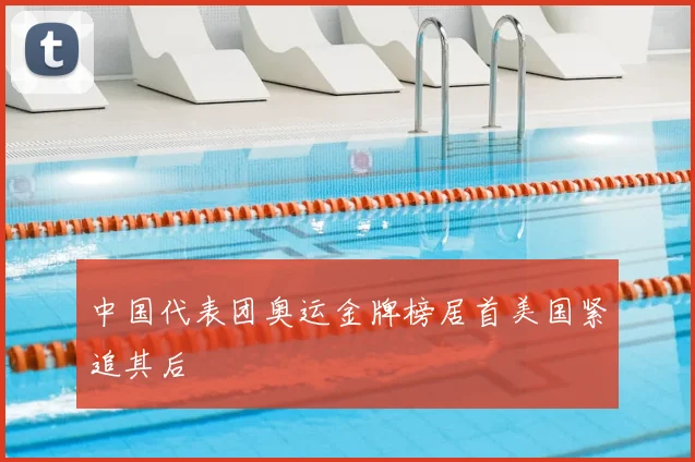中国代表团奥运金牌榜居首美国紧追其后