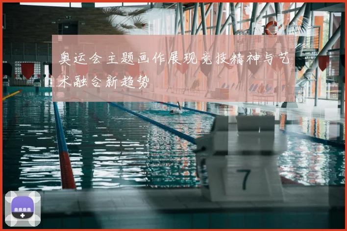 奥运会主题画作展现竞技精神与艺术融合新趋势