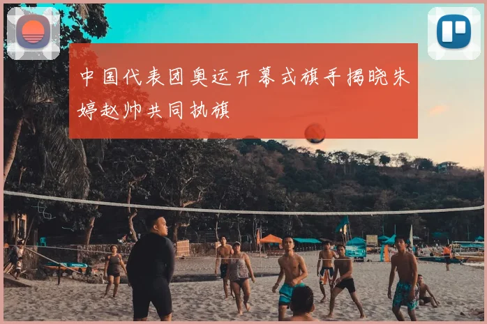 中国代表团奥运开幕式旗手揭晓朱婷赵帅共同执旗