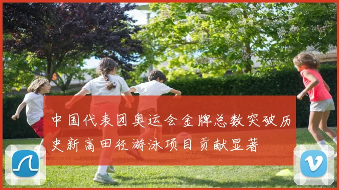 中国代表团奥运会金牌总数突破历史新高田径游泳项目贡献显著