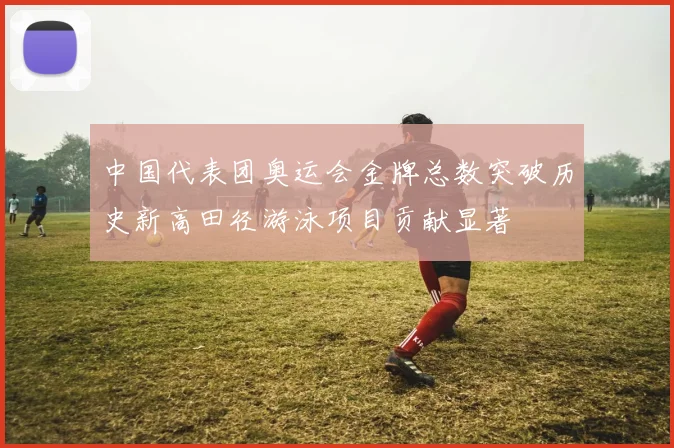 中国代表团奥运会金牌总数突破历史新高田径游泳项目贡献显著