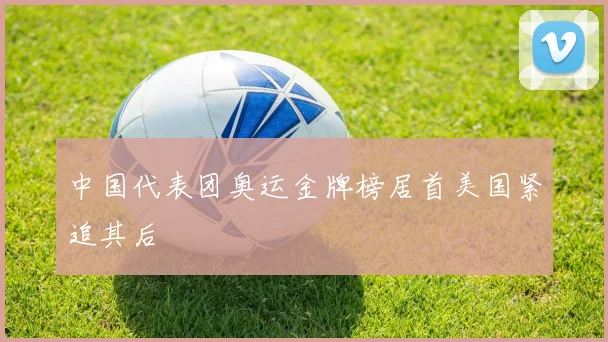 中国代表团奥运金牌榜居首美国紧追其后