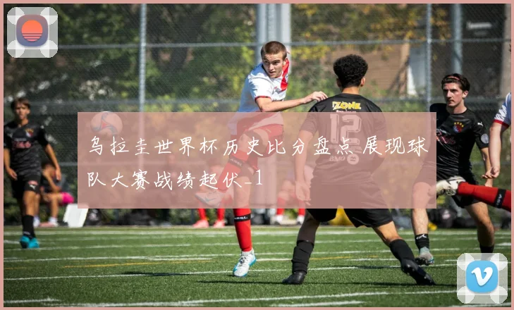 乌拉圭世界杯历史比分盘点 展现球队大赛战绩起伏_1